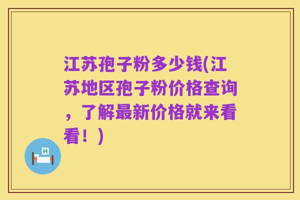 江苏孢子粉多少钱(江苏地区孢子粉价格查询,了解最新价格就来看看!)