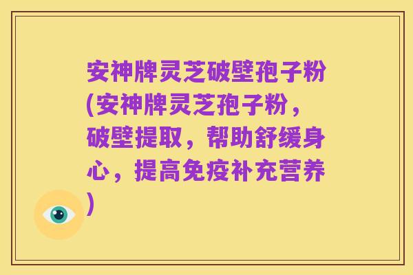 安神牌灵芝破壁孢子粉(安神牌灵芝孢子粉，破壁提取，帮助舒缓身心，提高免疫补充营养)