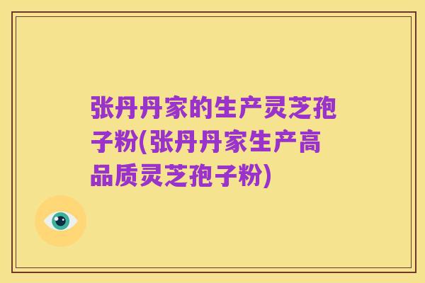 张丹丹家的生产灵芝孢子粉(张丹丹家生产高品质灵芝孢子粉)