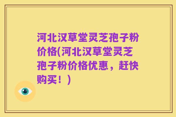 河北汉草堂灵芝孢子粉价格(河北汉草堂灵芝孢子粉价格优惠,赶快购买!)