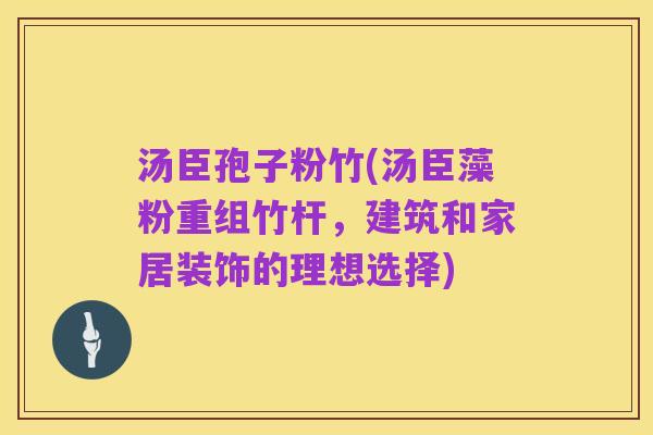 汤臣孢子粉竹(汤臣藻粉重组竹杆,建筑和家居装饰的理想选择)