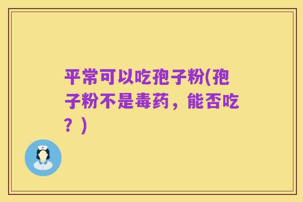 平常可以吃孢子粉(孢子粉不是毒药，能否吃？)