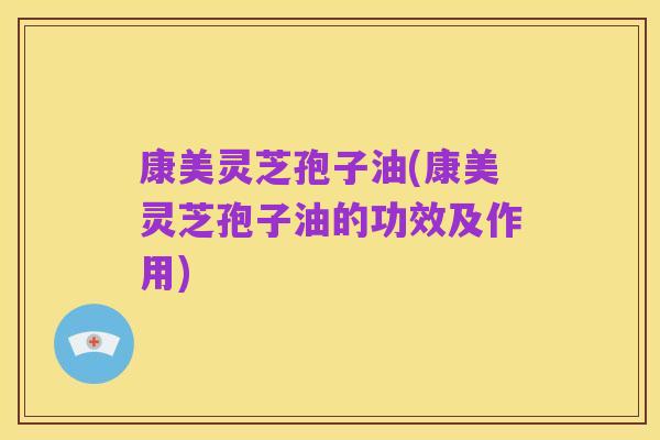 康美灵芝孢子油(康美灵芝孢子油的功效及作用)