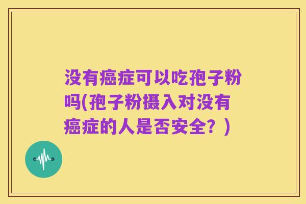 没有癌症可以吃孢子粉吗(孢子粉摄入对没有癌症的人是否安全?)