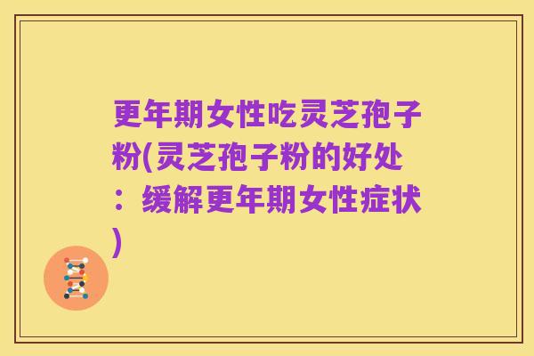 更年期女性吃灵芝孢子粉(灵芝孢子粉的好处：缓解更年期女性症状)