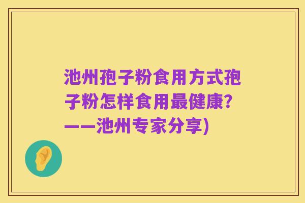 池州孢子粉食用方式孢子粉怎样食用最健康?——池州专家分享)