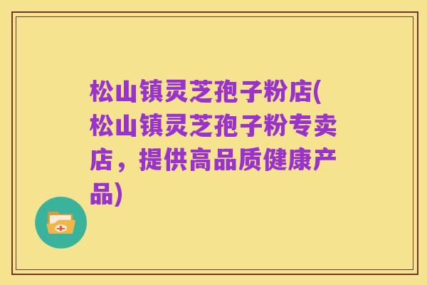 松山镇灵芝孢子粉店(松山镇灵芝孢子粉专卖店,提供高品质健康产品)