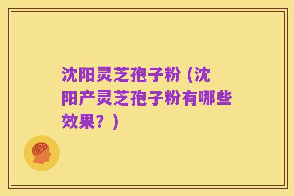 沈阳灵芝孢子粉 (沈阳产灵芝孢子粉有哪些效果？)