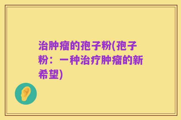 治肿瘤的孢子粉(孢子粉：一种治疗肿瘤的新希望)