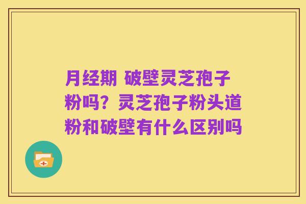 月经期 破壁灵芝孢子粉吗?灵芝孢子粉头道粉和破壁有什么区别吗