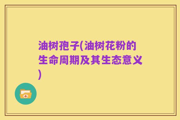 油树孢子(油树花粉的生命周期及其生态意义)