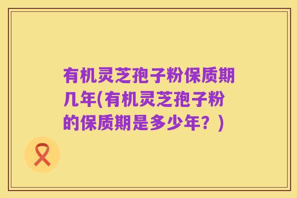 有机灵芝孢子粉保质期几年(有机灵芝孢子粉的保质期是多少年?)