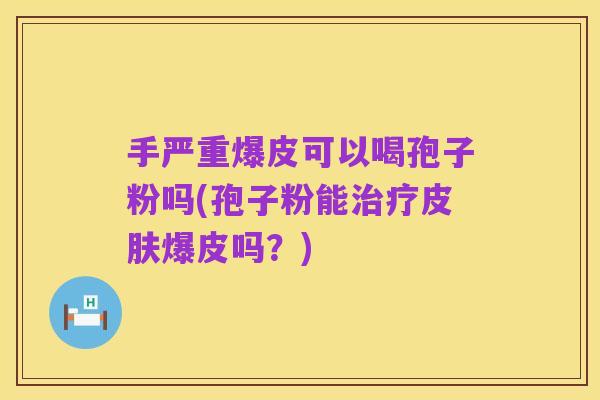 手严重爆皮可以喝孢子粉吗(孢子粉能治疗皮肤爆皮吗？)