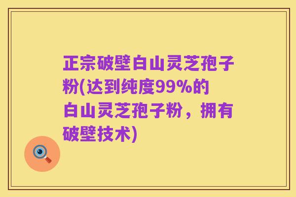 正宗破壁白山灵芝孢子粉(达到纯度99%的白山灵芝孢子粉，拥有破壁技术)