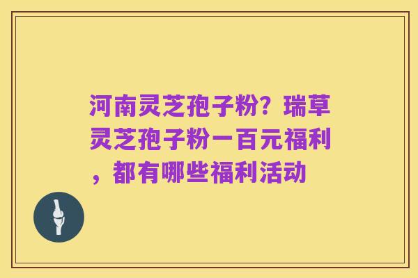 河南灵芝孢子粉?瑞草灵芝孢子粉一百元福利,都有哪些福利活动