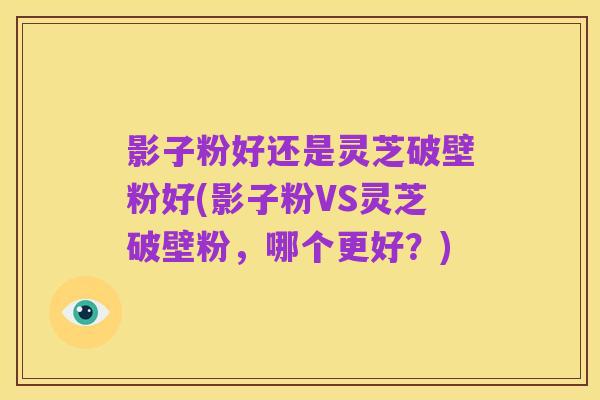 影子粉好还是灵芝破壁粉好(影子粉VS灵芝破壁粉,哪个更好?)