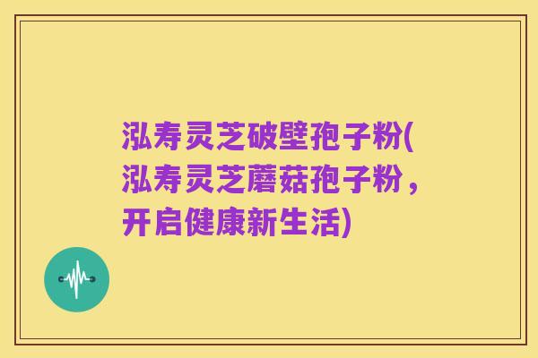 泓寿灵芝破壁孢子粉(泓寿灵芝蘑菇孢子粉,开启健康新生活)