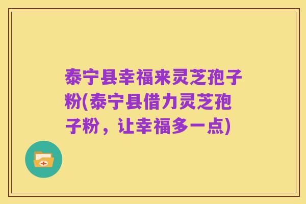 泰宁县幸福来灵芝孢子粉(泰宁县借力灵芝孢子粉,让幸福多一点)