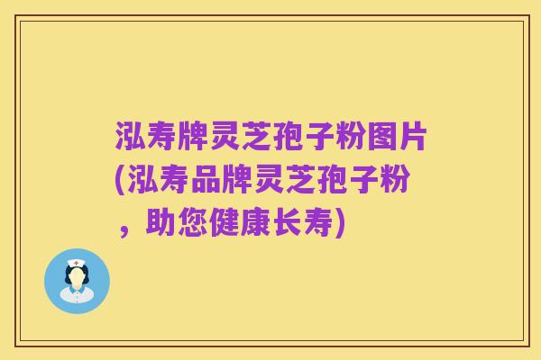 泓寿牌灵芝孢子粉图片(泓寿品牌灵芝孢子粉，助您健康长寿)