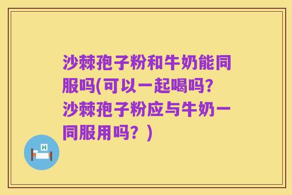 沙棘孢子粉和牛奶能同服吗(可以一起喝吗？沙棘孢子粉应与牛奶一同服用吗？)