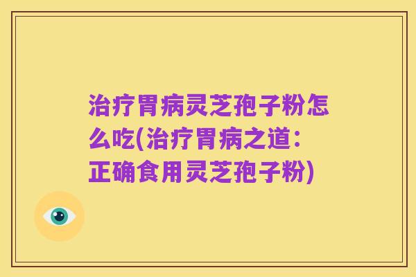 治疗胃病灵芝孢子粉怎么吃(治疗胃病之道：正确食用灵芝孢子粉)