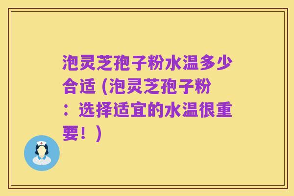 泡灵芝孢子粉水温多少合适 (泡灵芝孢子粉：选择适宜的水温很重要！)
