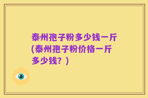 泰州孢子粉多少钱一斤(泰州孢子粉价格一斤多少钱？)