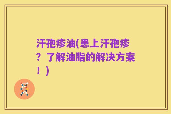 汗孢疹油(患上汗孢疹?了解油脂的解决方案!)