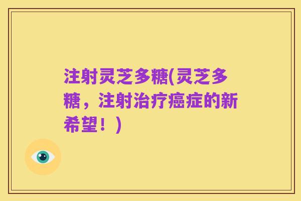 注射灵芝多糖(灵芝多糖,注射治疗癌症的新希望!)