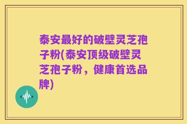 泰安最好的破壁灵芝孢子粉(泰安顶级破壁灵芝孢子粉,健康首选品牌)