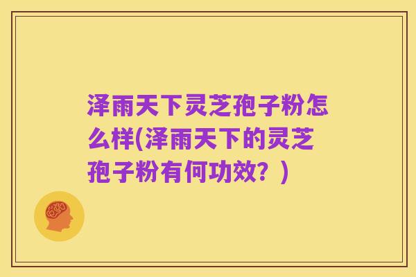 泽雨天下灵芝孢子粉怎么样(泽雨天下的灵芝孢子粉有何功效?)