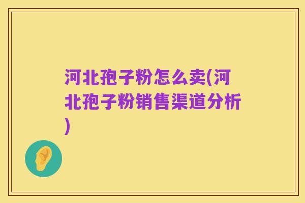 河北孢子粉怎么卖(河北孢子粉销售渠道分析)