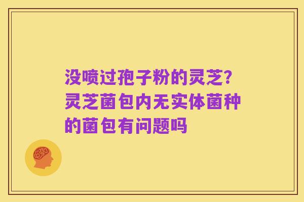 没喷过孢子粉的灵芝?灵芝菌包内无实体菌种的菌包有问题吗