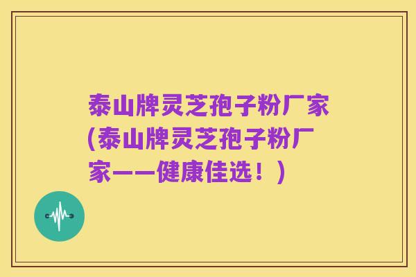 泰山牌灵芝孢子粉厂家(泰山牌灵芝孢子粉厂家——健康佳选!)