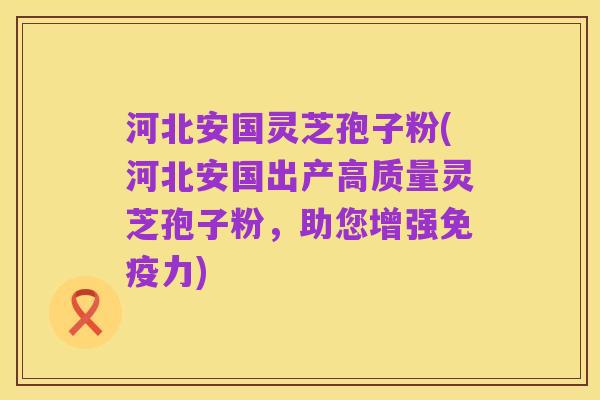 河北安国灵芝孢子粉(河北安国出产高质量灵芝孢子粉,助您增强免疫力)