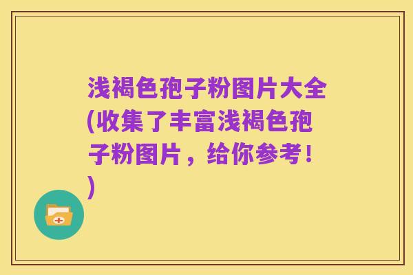 浅褐色孢子粉图片大全(收集了丰富浅褐色孢子粉图片，给你参考！)