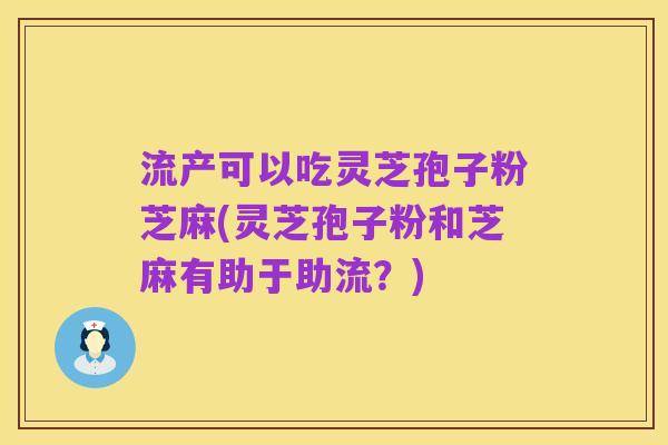 流产可以吃灵芝孢子粉芝麻(灵芝孢子粉和芝麻有助于助流?)