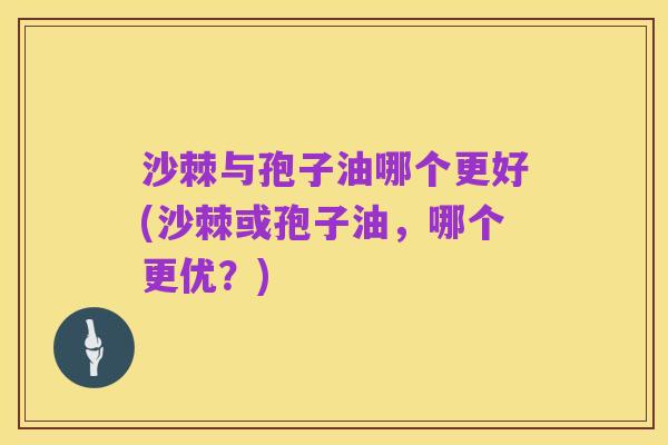 沙棘与孢子油哪个更好(沙棘或孢子油,哪个更优?)