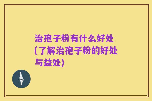 治孢子粉有什么好处 (了解治孢子粉的好处与益处)