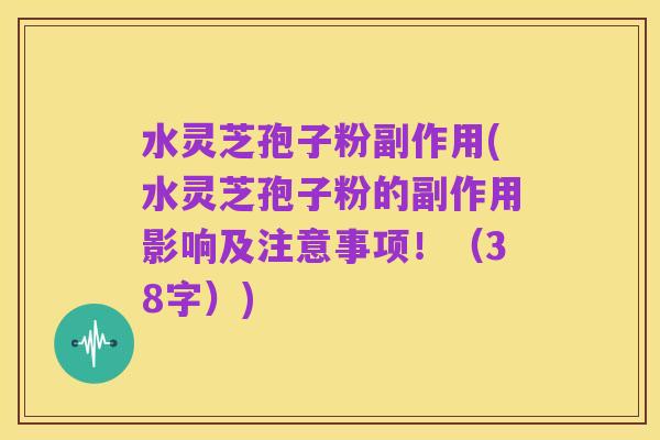 水灵芝孢子粉副作用(水灵芝孢子粉的副作用影响及注意事项！（38字）)