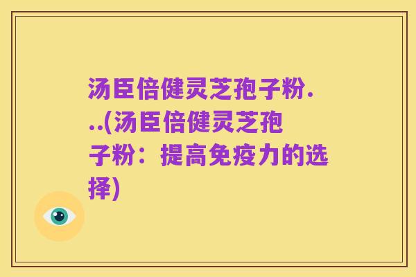 汤臣倍健灵芝孢子粉...(汤臣倍健灵芝孢子粉：提高免疫力的选择)