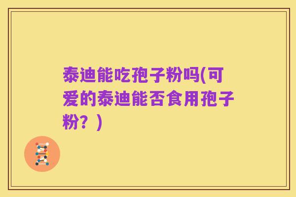 泰迪能吃孢子粉吗(可爱的泰迪能否食用孢子粉？)
