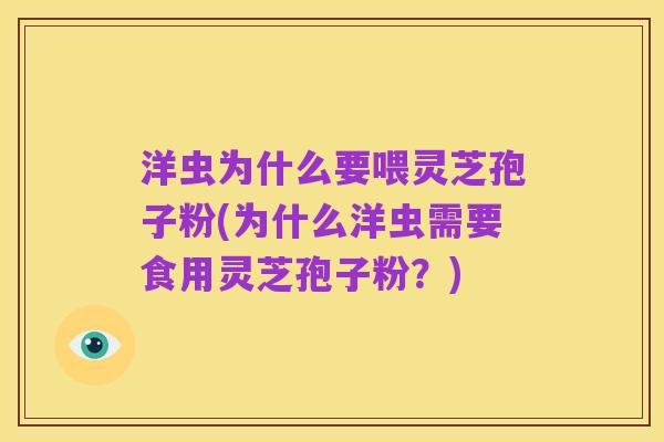 洋虫为什么要喂灵芝孢子粉(为什么洋虫需要食用灵芝孢子粉?)