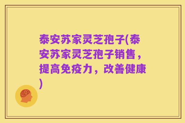 泰安苏家灵芝孢子(泰安苏家灵芝孢子销售,提高免疫力,改善健康)