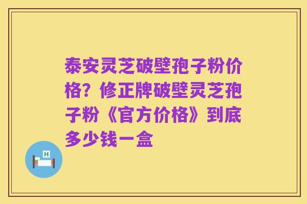 泰安灵芝破壁孢子粉价格？修正牌破壁灵芝孢子粉《官方价格》到底多少钱一盒