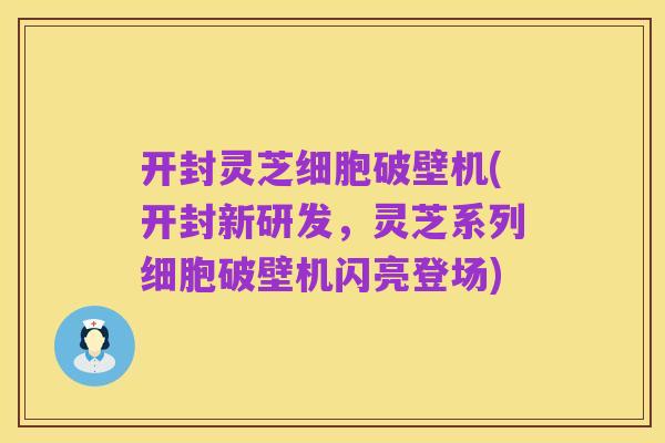 开封灵芝细胞破壁机(开封新研发,灵芝系列细胞破壁机闪亮登场)