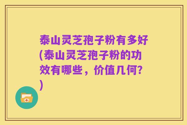 泰山灵芝孢子粉有多好(泰山灵芝孢子粉的功效有哪些,价值几何?)