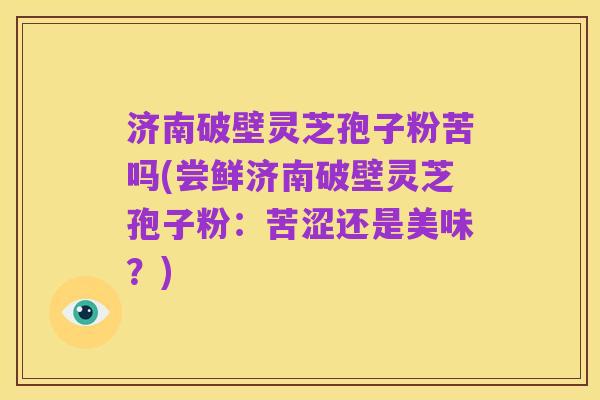 济南破壁灵芝孢子粉苦吗(尝鲜济南破壁灵芝孢子粉:苦涩还是美味?)