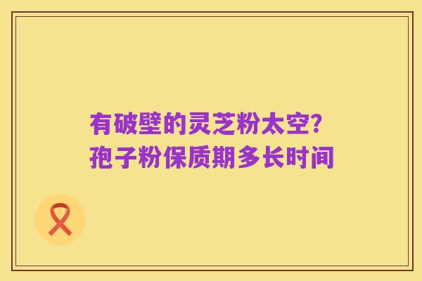 有破壁的灵芝粉太空？孢子粉保质期多长时间
