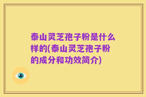 泰山灵芝孢子粉是什么样的(泰山灵芝孢子粉的成分和功效简介)
